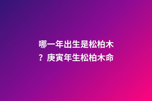 哪一年出生是松柏木？庚寅年生松柏木命